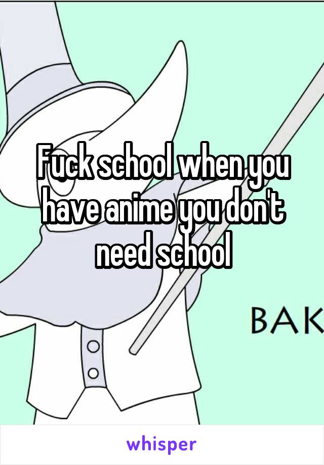 Fuck school when you have anime you don't need school
