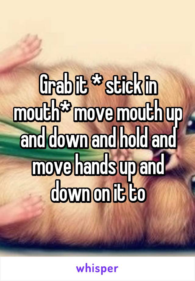 Grab it * stick in mouth* move mouth up and down and hold and move hands up and down on it to