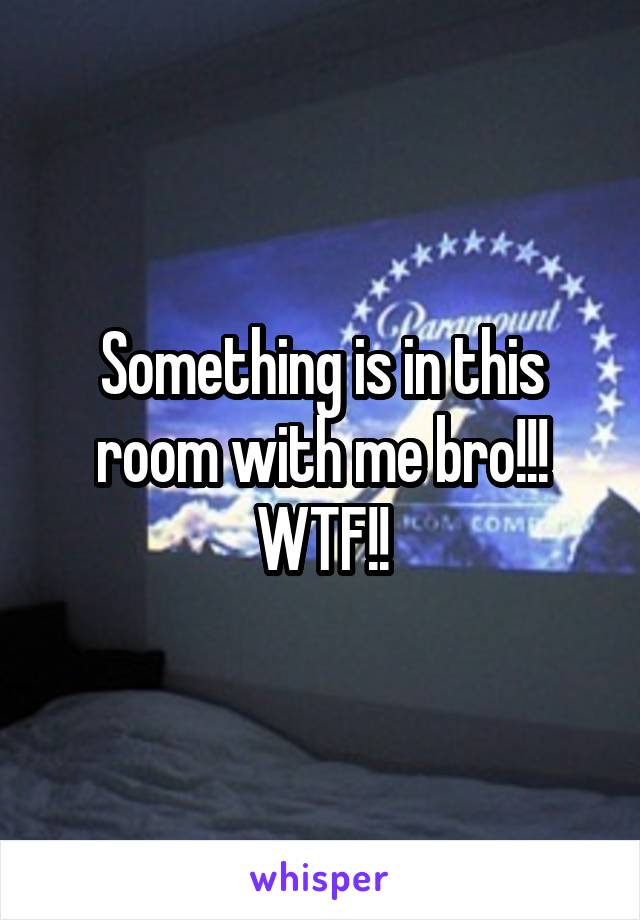 Something is in this room with me bro!!! WTF!!