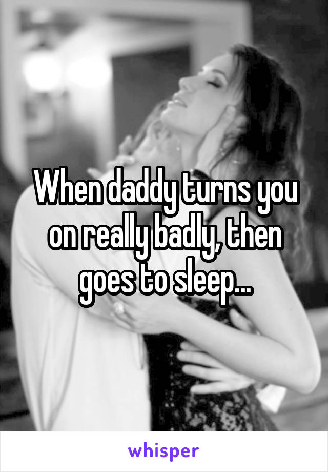 When daddy turns you on really badly, then goes to sleep...