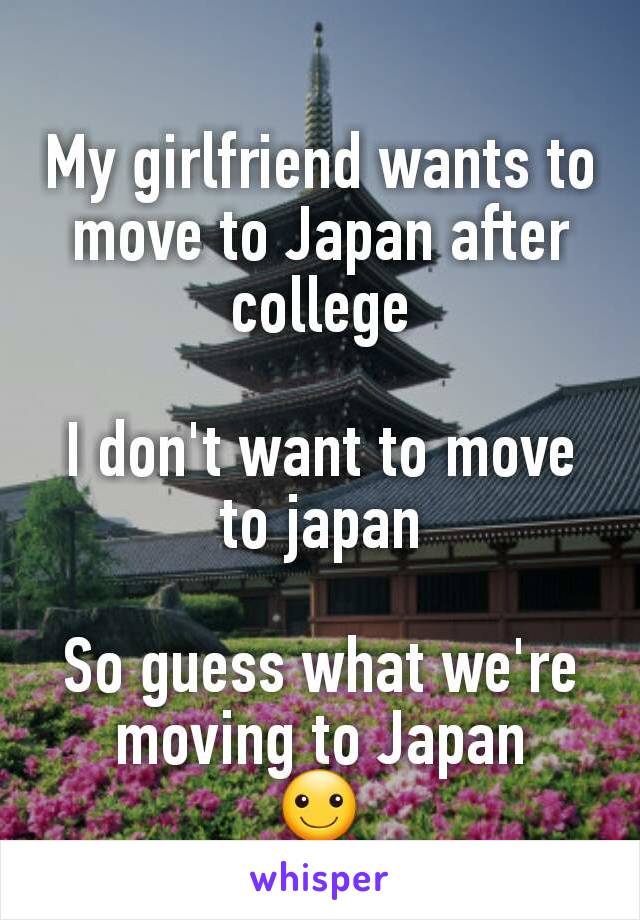 My girlfriend wants to move to Japan after college

I don't want to move to japan

So guess what we're moving to Japan
☺