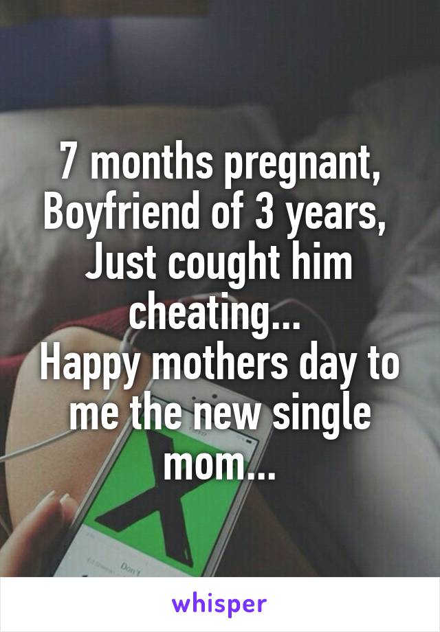 7 months pregnant,
Boyfriend of 3 years, 
Just cought him cheating... 
Happy mothers day to me the new single mom...