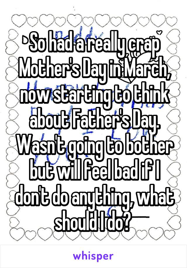 So had a really crap Mother's Day in March, now starting to think about Father's Day. Wasn't going to bother but will feel bad if I don't do anything, what should I do? 