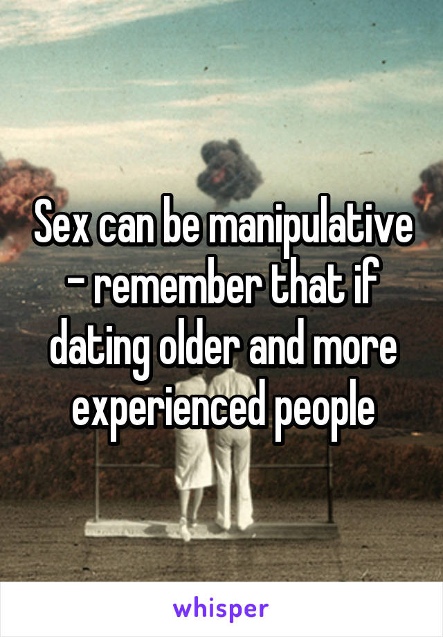 Sex can be manipulative - remember that if dating older and more experienced people