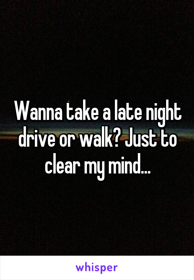 Wanna take a late night drive or walk? Just to clear my mind...