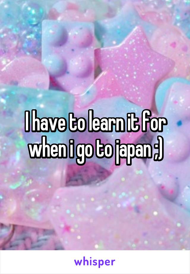 I have to learn it for when i go to japan ;)