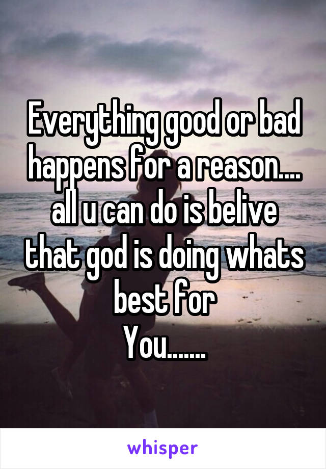 Everything good or bad happens for a reason.... all u can do is belive that god is doing whats best for
You.......