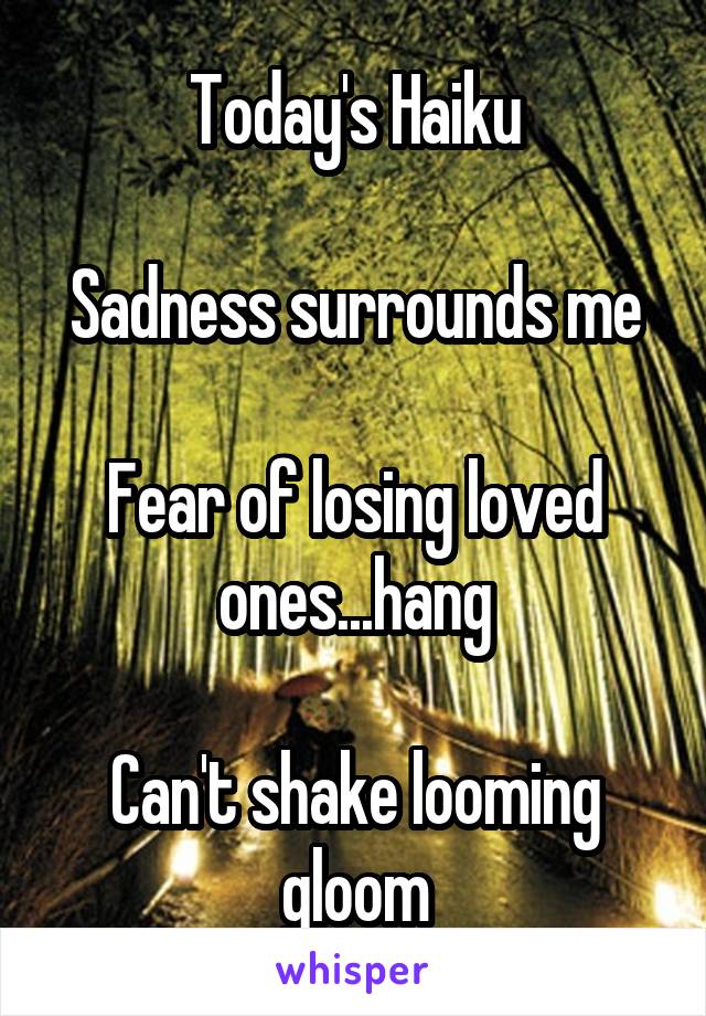 Today's Haiku

Sadness surrounds me

Fear of losing loved ones...hang

Can't shake looming gloom