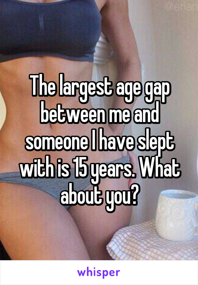 The largest age gap between me and someone I have slept with is 15 years. What about you?