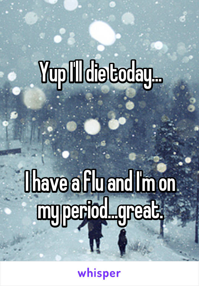 Yup I'll die today...



I have a flu and I'm on my period...great.