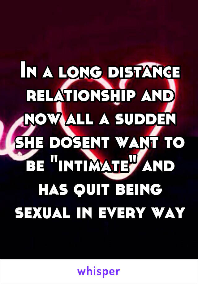 In a long distance relationship and now all a sudden she dosent want to be "intimate" and has quit being sexual in every way