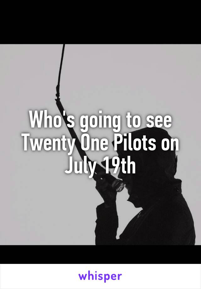 Who's going to see Twenty One Pilots on July 19th