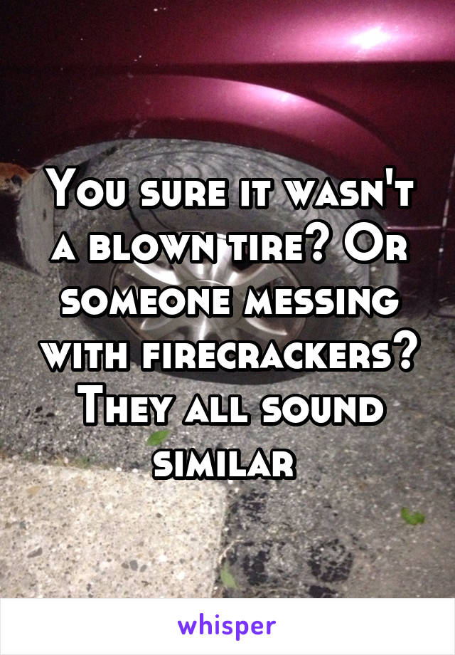 You sure it wasn't a blown tire? Or someone messing with firecrackers? They all sound similar 