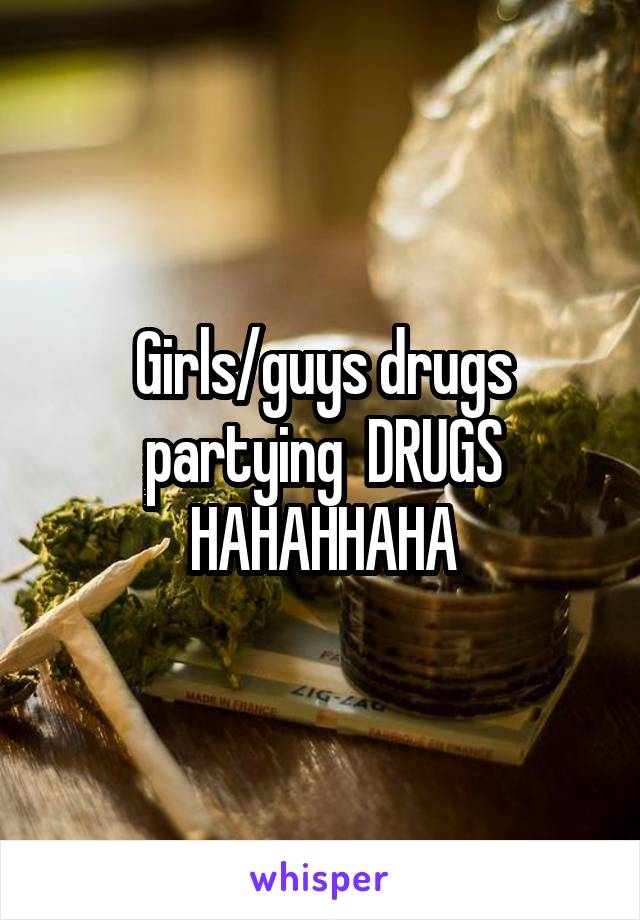 Girls/guys drugs partying  DRUGS HAHAHHAHA