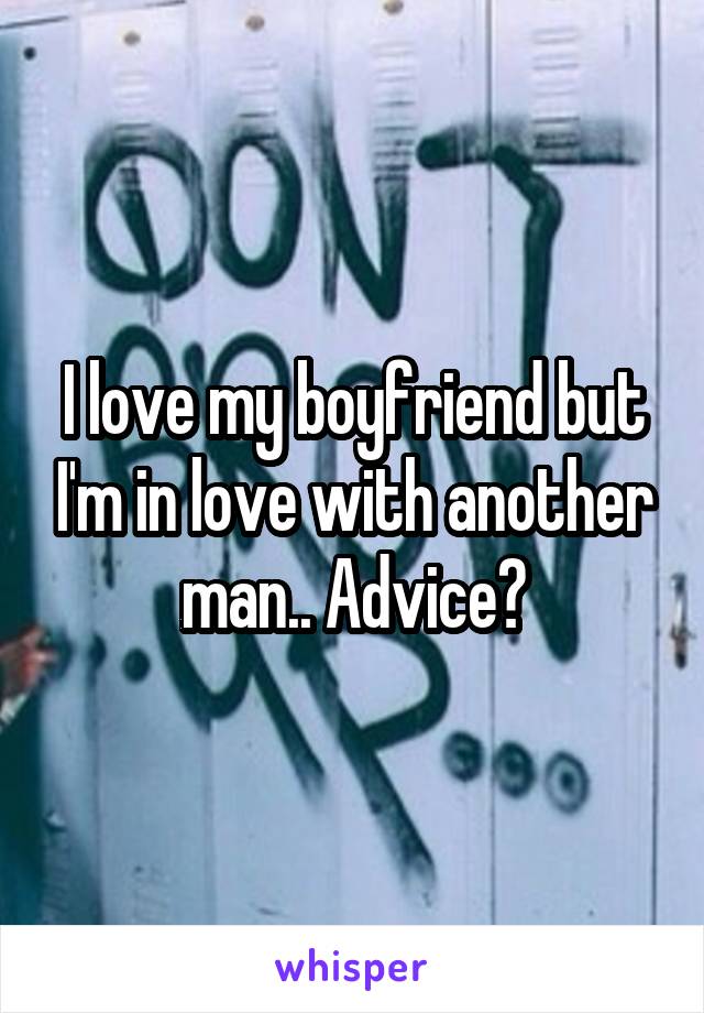 I love my boyfriend but I'm in love with another man.. Advice?