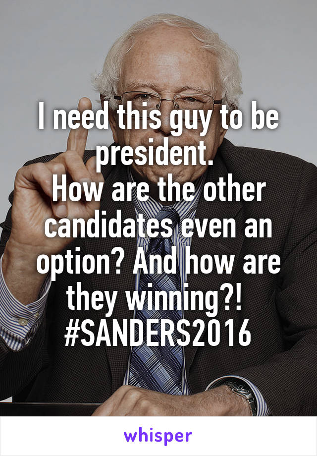 I need this guy to be president. 
How are the other candidates even an option? And how are they winning?! 
#SANDERS2016