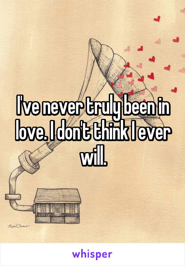 I've never truly been in love. I don't think I ever will.