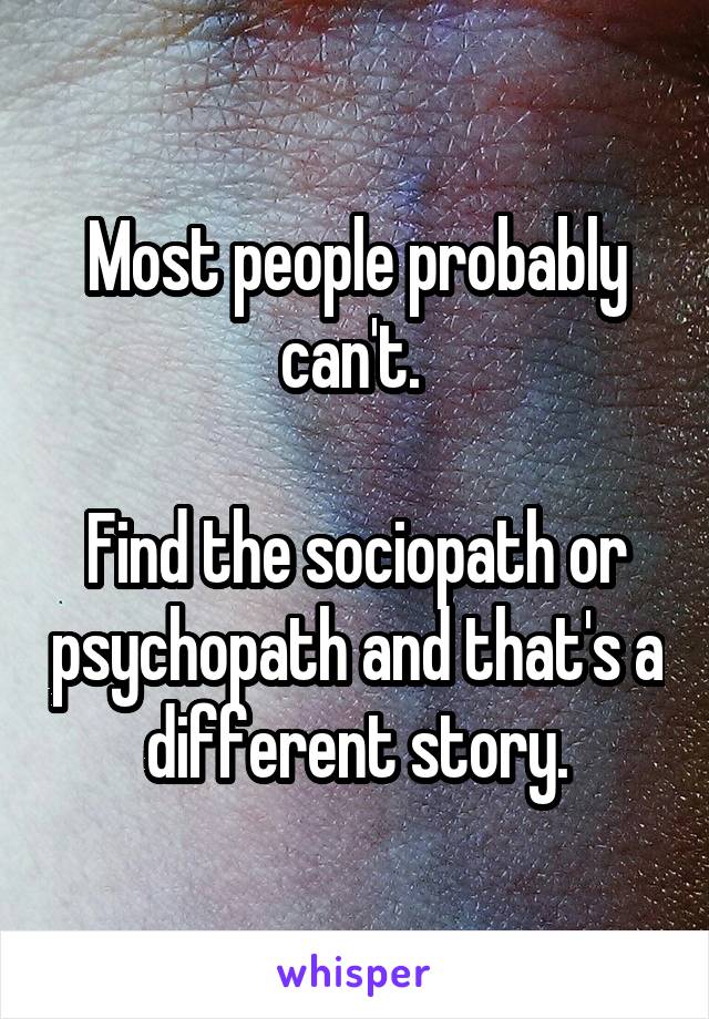 Most people probably can't. 

Find the sociopath or psychopath and that's a different story.