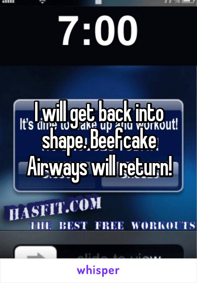 I will get back into shape. Beefcake Airways will return!