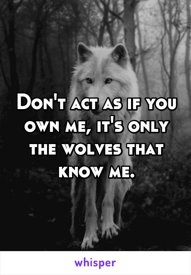 Don't act as if you own me, it's only the wolves that know me.