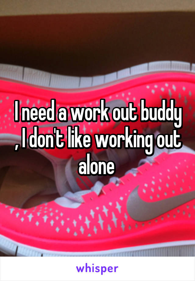 I need a work out buddy , I don't like working out alone 