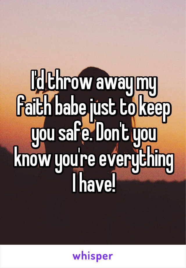 I'd throw away my faith babe just to keep you safe. Don't you know you're everything I have!