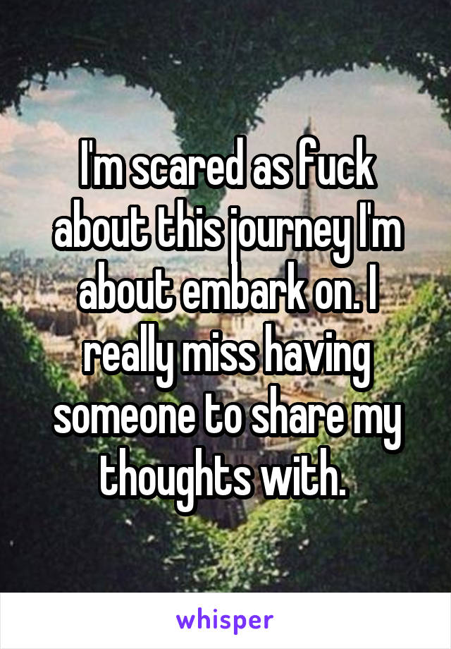 I'm scared as fuck about this journey I'm about embark on. I really miss having someone to share my thoughts with. 