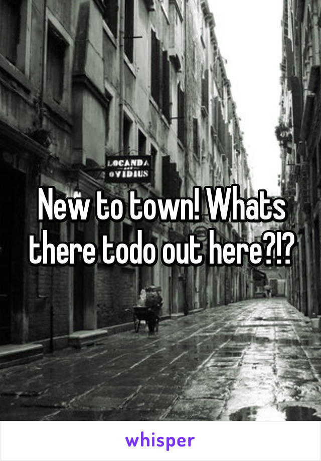 New to town! Whats there todo out here?!?