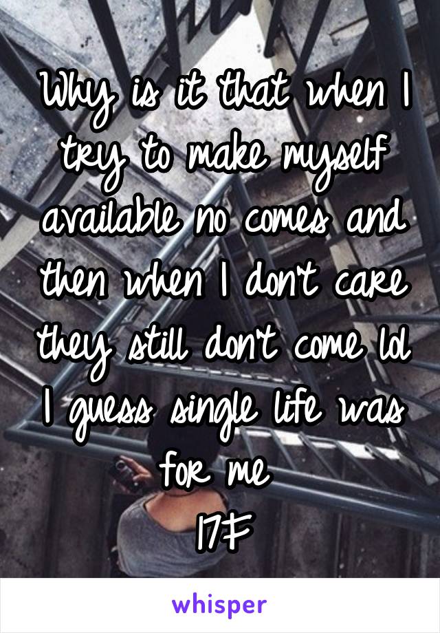 Why is it that when I try to make myself available no comes and then when I don't care they still don't come lol I guess single life was for me 
17F