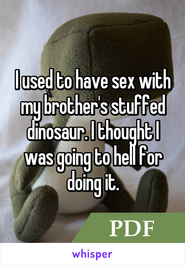 I used to have sex with my brother's stuffed dinosaur. I thought I was going to hell for doing it.