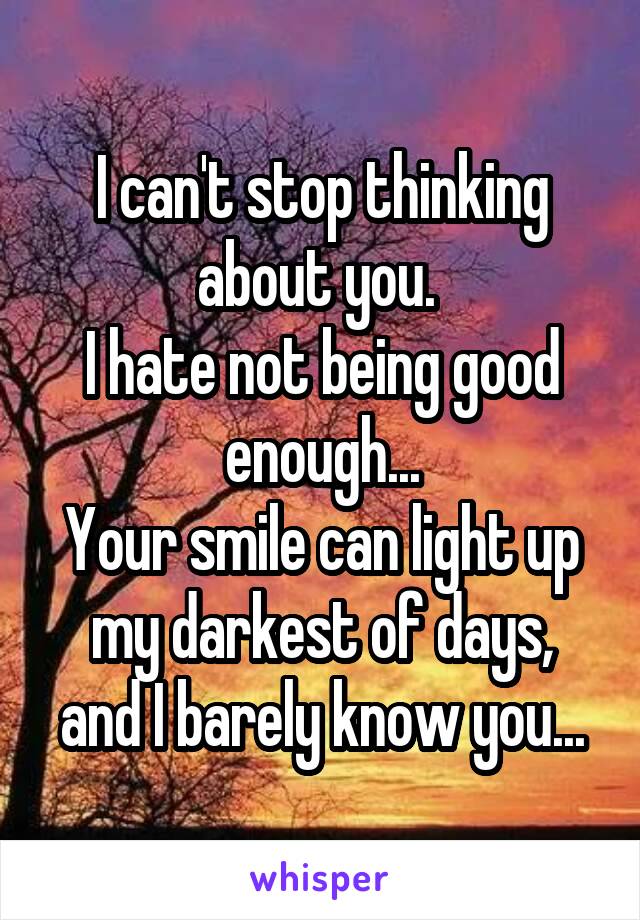 I can't stop thinking about you. 
I hate not being good enough...
Your smile can light up my darkest of days,
and I barely know you...