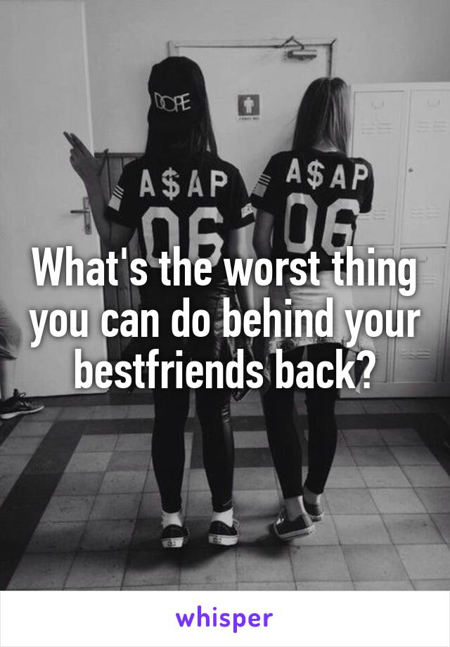 What's the worst thing you can do behind your bestfriends back?