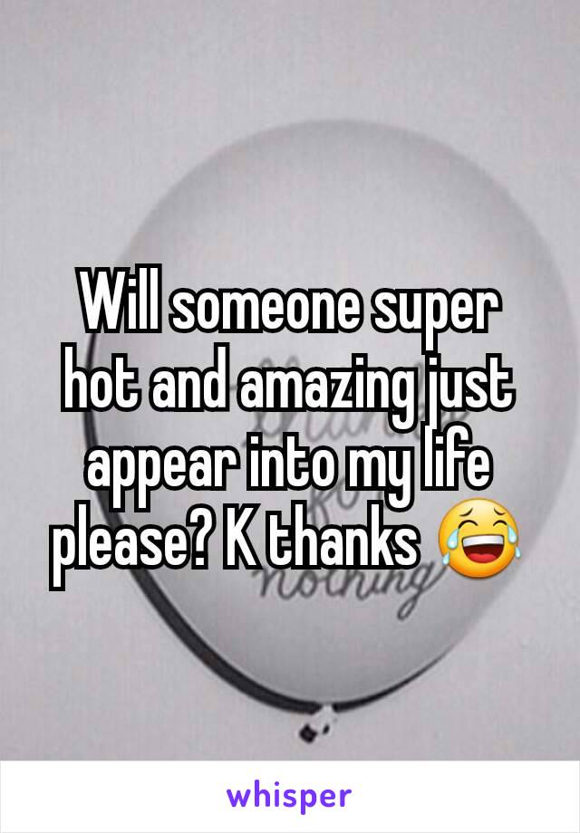 Will someone super hot and amazing just appear into my life please? K thanks 😂