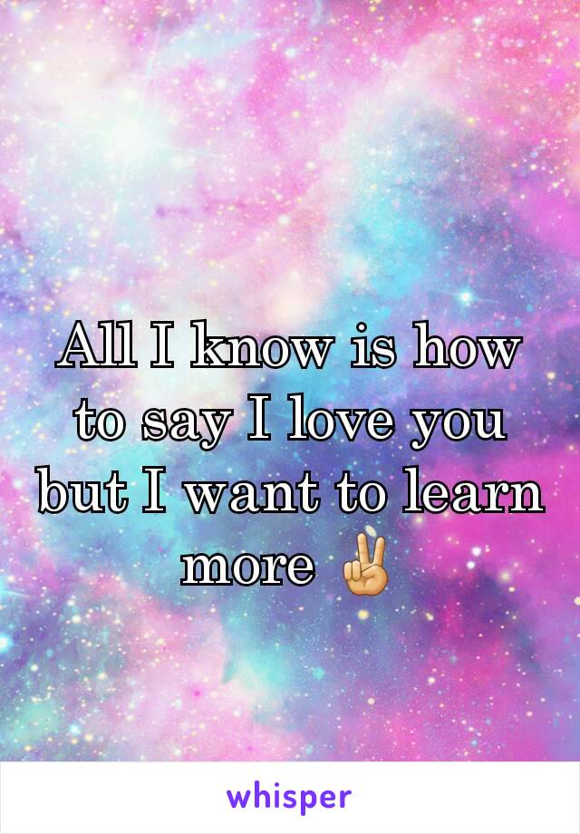 All I know is how to say I love you but I want to learn more ✌