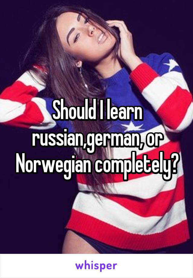 Should I learn russian,german, or Norwegian completely?