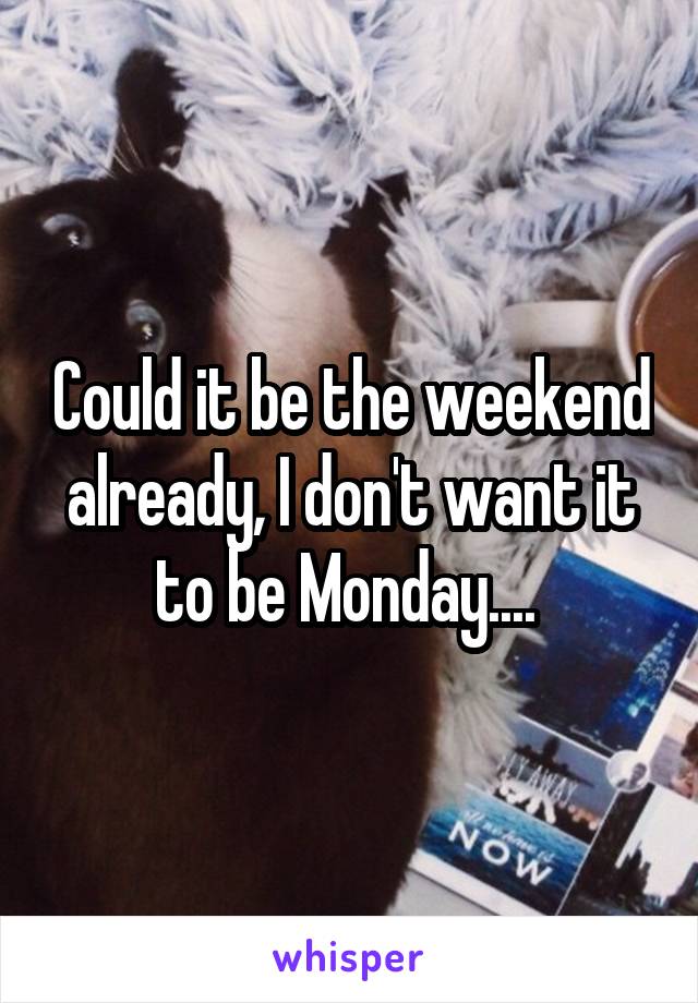 Could it be the weekend already, I don't want it to be Monday.... 