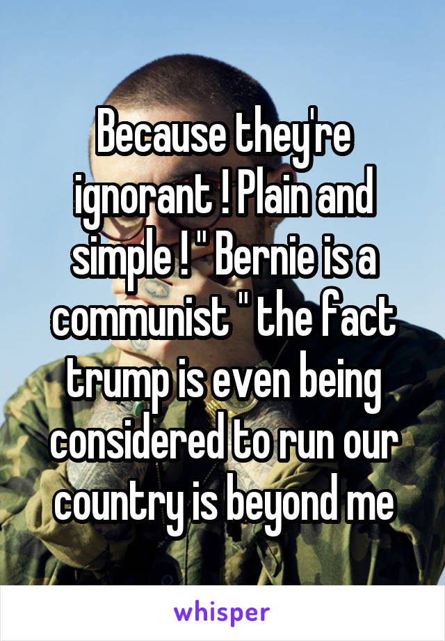 Because they're ignorant ! Plain and simple ! " Bernie is a communist " the fact trump is even being considered to run our country is beyond me