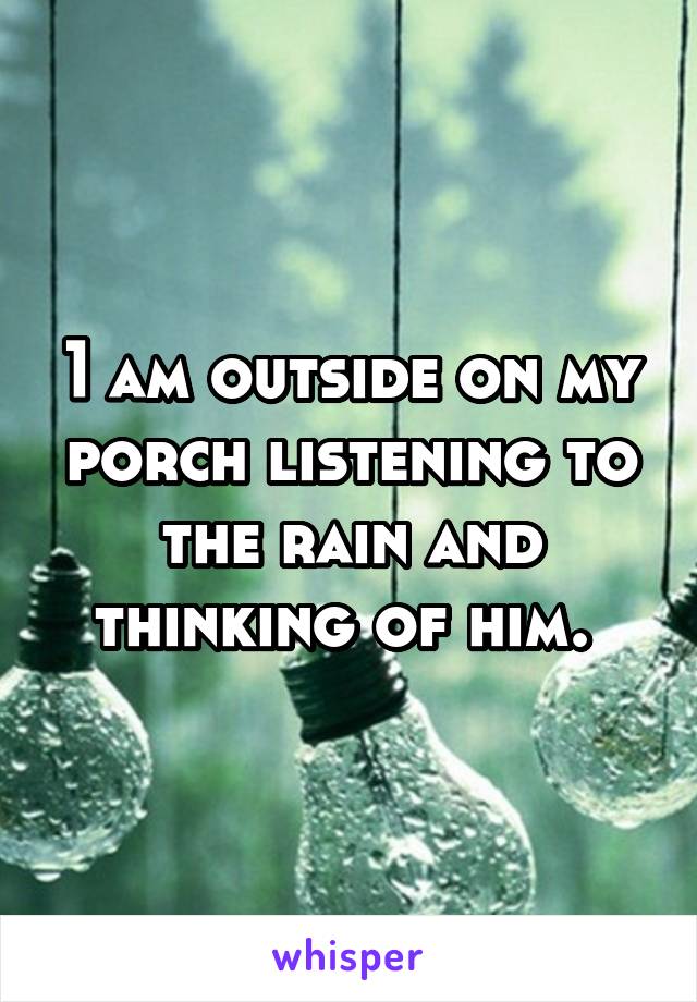 1 am outside on my porch listening to the rain and thinking of him. 