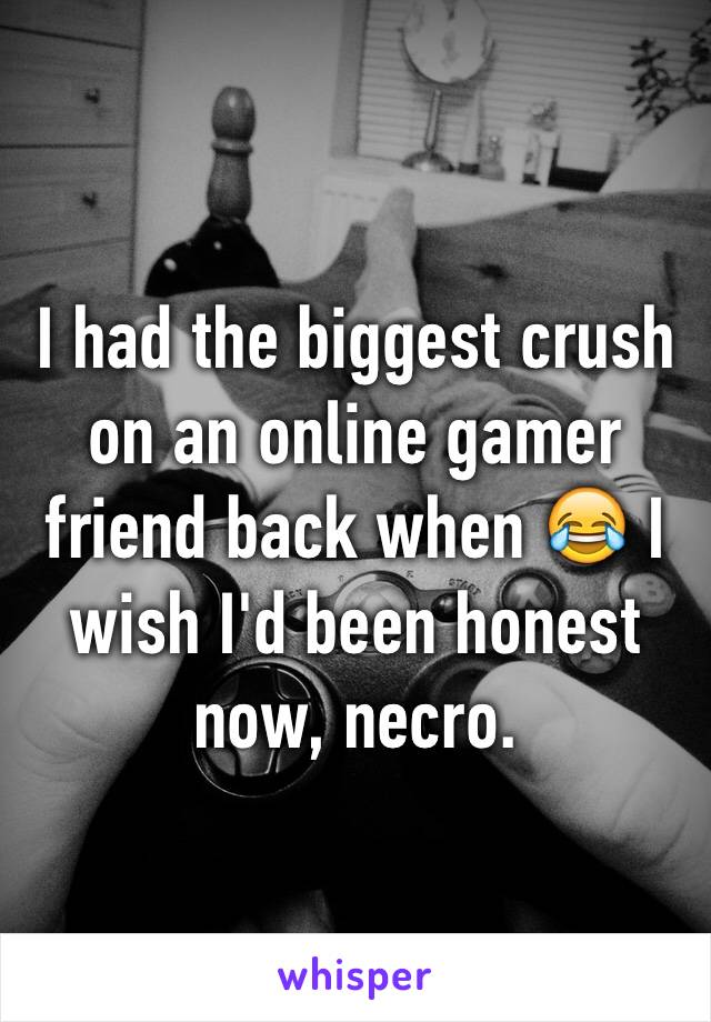 I had the biggest crush on an online gamer friend back when 😂 I wish I'd been honest now, necro.