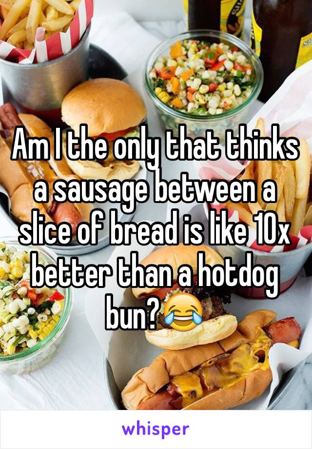 Am I the only that thinks a sausage between a slice of bread is like 10x better than a hotdog bun?😂