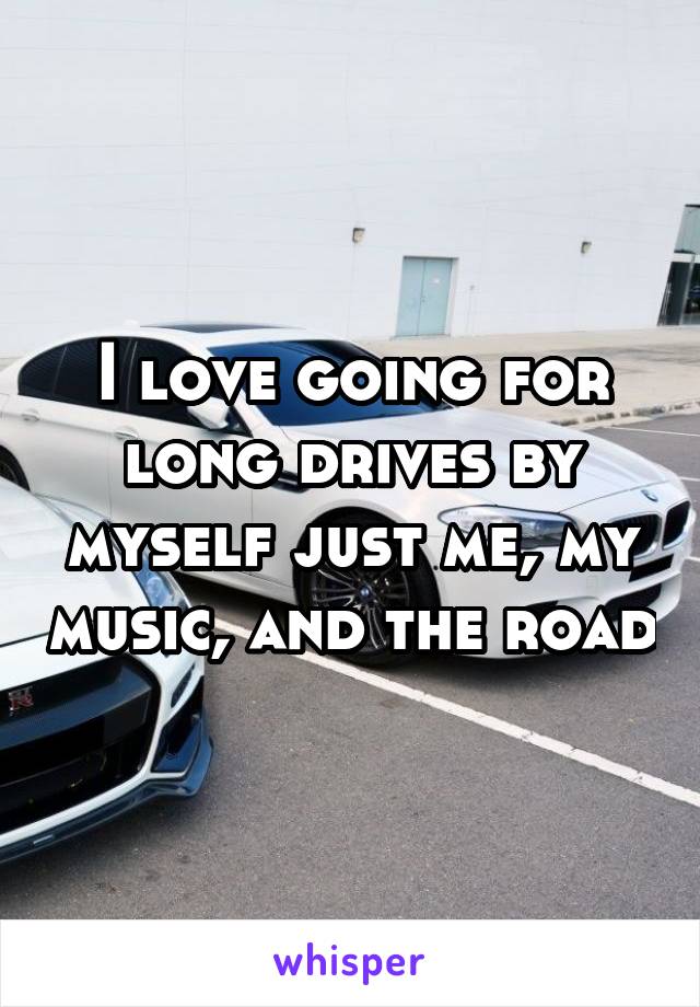 I love going for long drives by myself just me, my music, and the road