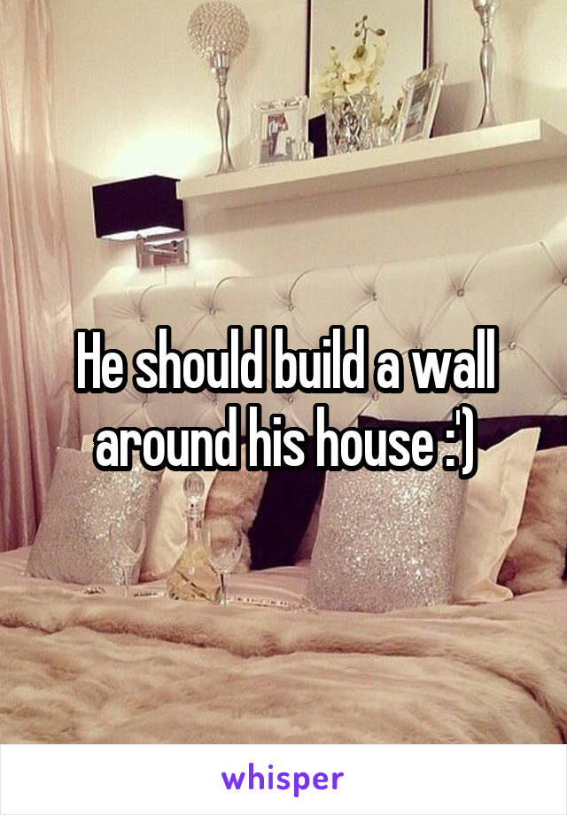 He should build a wall around his house :')