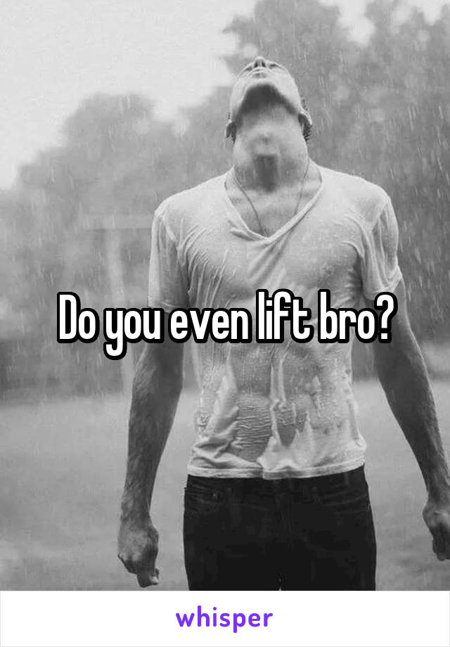 Do you even lift bro?