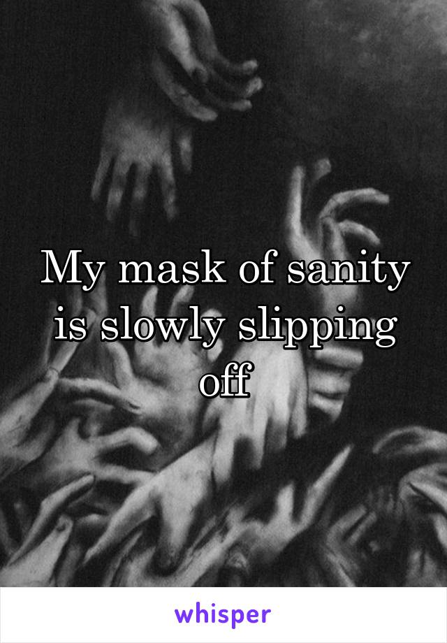 My mask of sanity is slowly slipping off