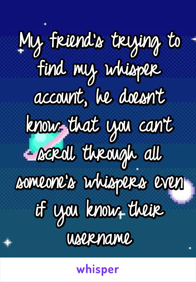 My friend's trying to find my whisper account, he doesn't know that you can't scroll through all someone's whispers even if you know their username