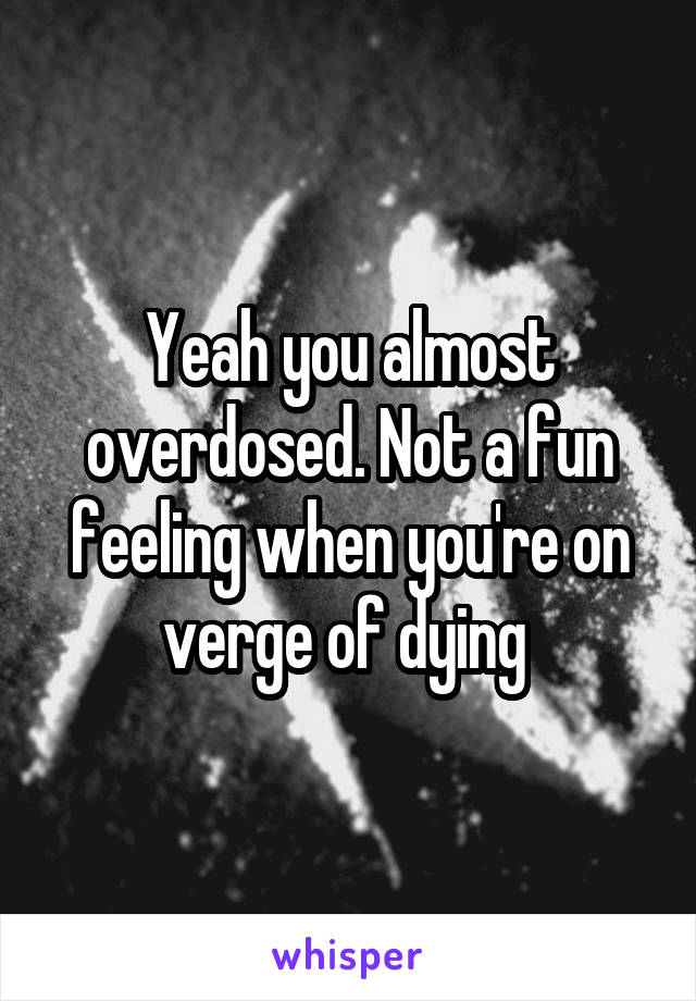 Yeah you almost overdosed. Not a fun feeling when you're on verge of dying 