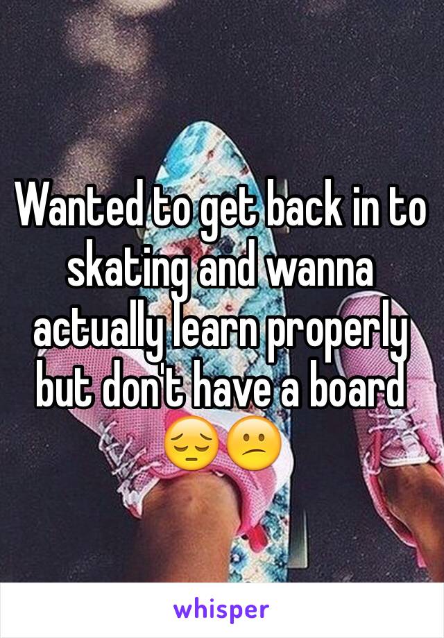 Wanted to get back in to skating and wanna actually learn properly but don't have a board 😔😕