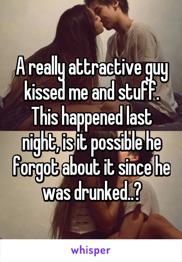 A really attractive guy kissed me and stuff. This happened last night, is it possible he forgot about it since he was drunked..?