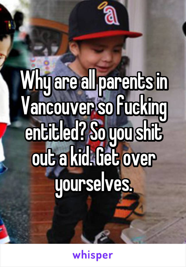 Why are all parents in Vancouver so fucking entitled? So you shit out a kid. Get over yourselves.