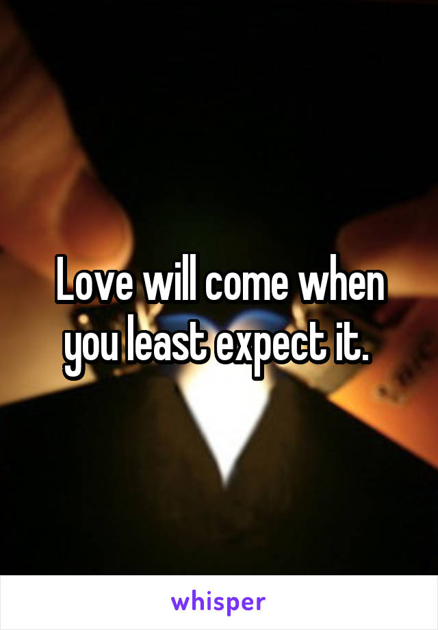 Love will come when you least expect it. 